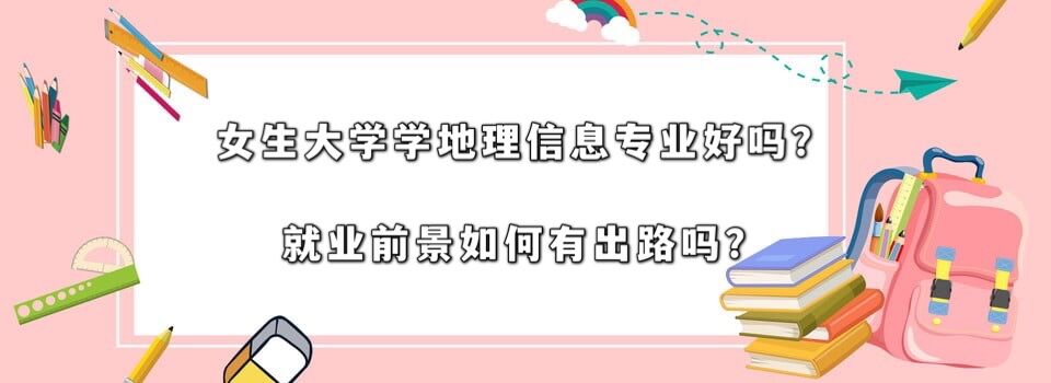 女生大学学地理信息科学专业好吗?就业前景如何?最好的出路?