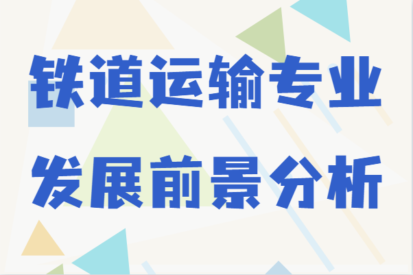 铁道运输专业是干什么的,就业方向及发展前景分析