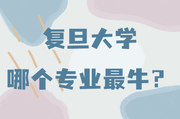 复旦大学哪个专业最牛?揭秘复旦大学四大王牌专业是哪些