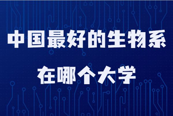 最好的生物学大学排名一览表,中国最好的生物系在哪个大学