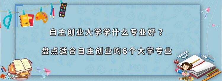 自主创业大学学什么专业好?盘点适合自主创业的6个大学专业