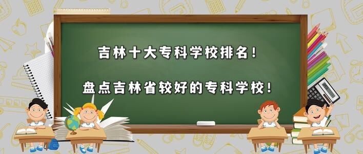 吉林十大专科学校排名盘点吉林省较好的专科学校
