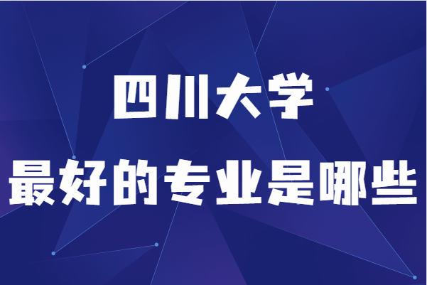 四川大学在985排名第几,盘点四川大学最好的专业是哪些
