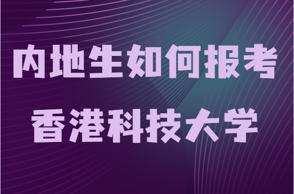 香港科技大学本科申请条件及学费,内地生如何报考香港科技大学