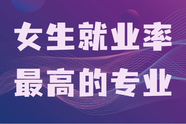 女孩子学什么专业最好找工作,女生就业率最高的专业