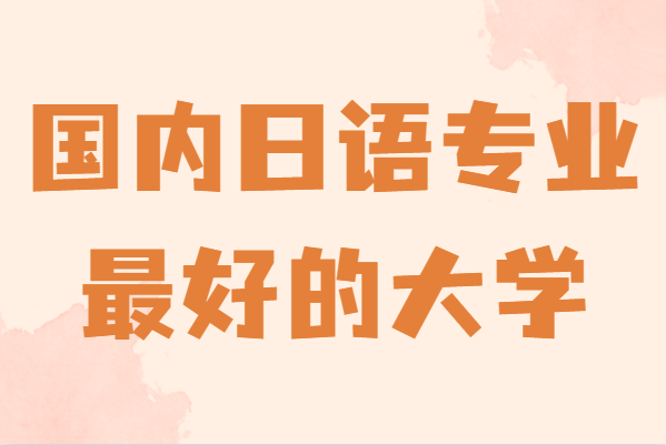 全国日语专业大学排名一览表,盘点国内日语专业最好的大学