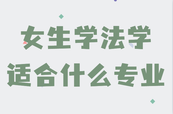女生学法学适合什么专业,盘点适合女生的法学类专业