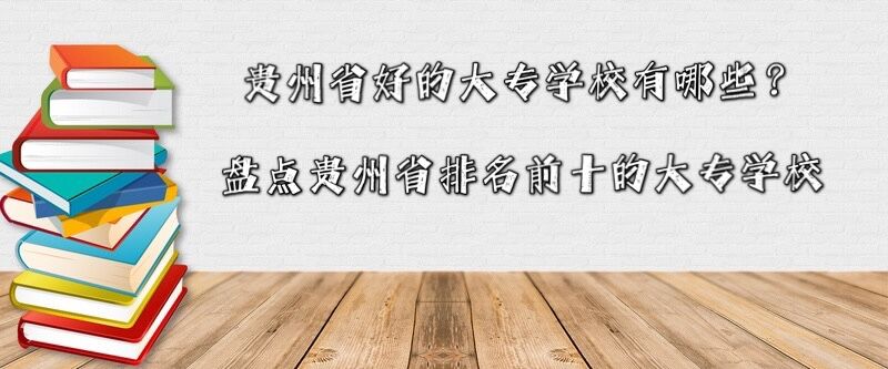 贵州省好的大专学校有哪些?盘点贵州省排名前十的大专学校