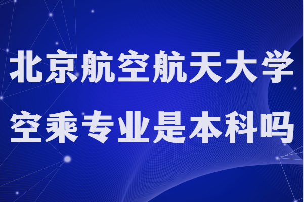 北京航空航天大学空乘专业是本科吗?录取分数线是多少