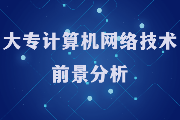 大专计算机网络技术的前景分析，毕业以后能做什么工作
