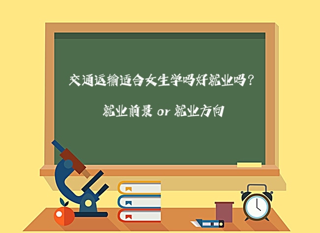 交通运输适合女生学吗好就业吗?前景如何就业方向有哪些?