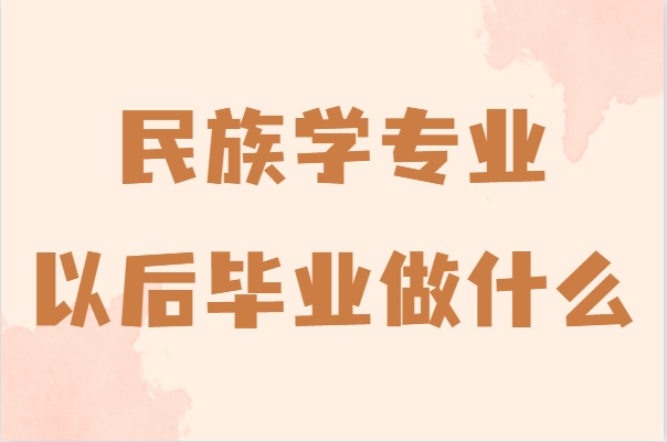 民族学以后毕业做什么?就业方向及就业前景分析