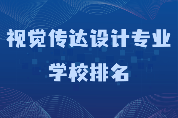 视觉传达设计专业学校排名,学视觉传达设计考哪些大学好