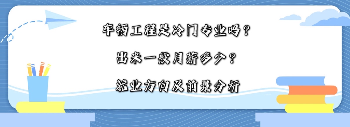 车辆工程是冷门专业吗?出来一般月薪多少?就业方向及前景分析