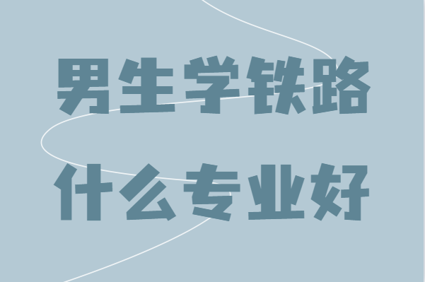 铁路类哪个专业最吃香?男生学铁路什么专业好