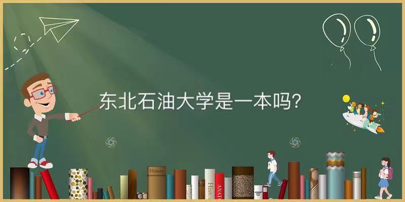 东北石油大学是一本吗属于什么档次?王牌专业排名及录取分数线