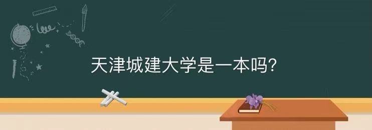 天津城建大学是一本吗口碑如何?王牌专业及全国排名第几