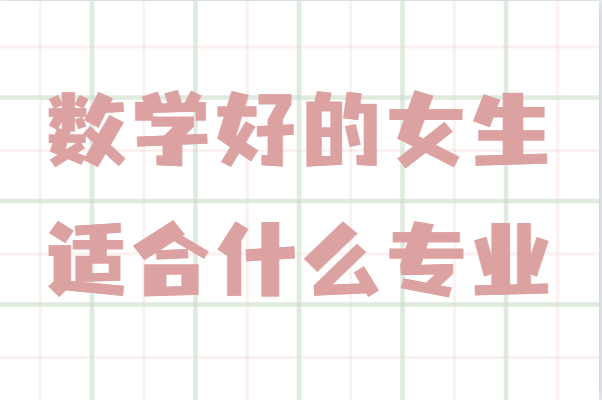 数学好的女生适合什么专业,适合数学女学霸的专业推荐