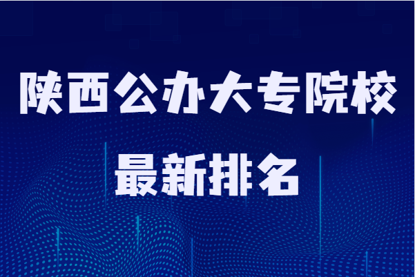 陕西公办大专院校最新排名,盘点陕西省最好的大专院校
