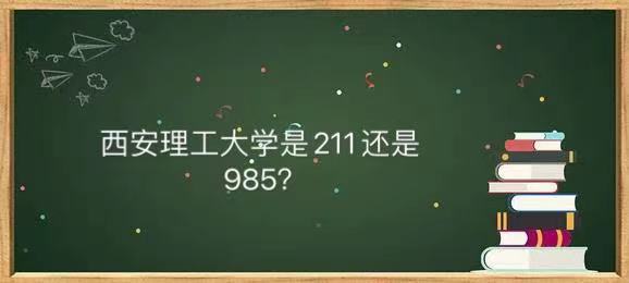 西安理工大学是211还是985口碑怎样?王牌专业名单及全国排名第几
