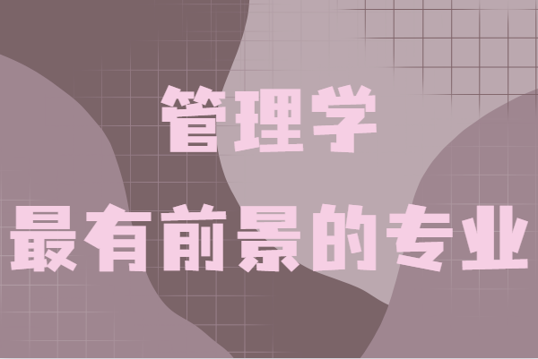 管理学最有前景的专业是哪些?盘点管理学最好就业的专业