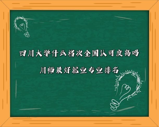 四川师范大学什么档次全国认可度高吗?川师最好就业专业排名
