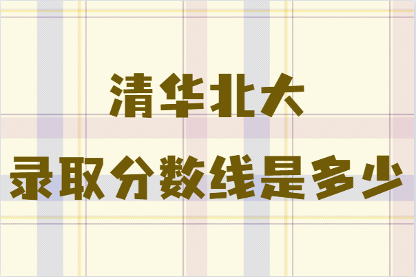 清华北大录取分数线是多少?多少分能上清华北大