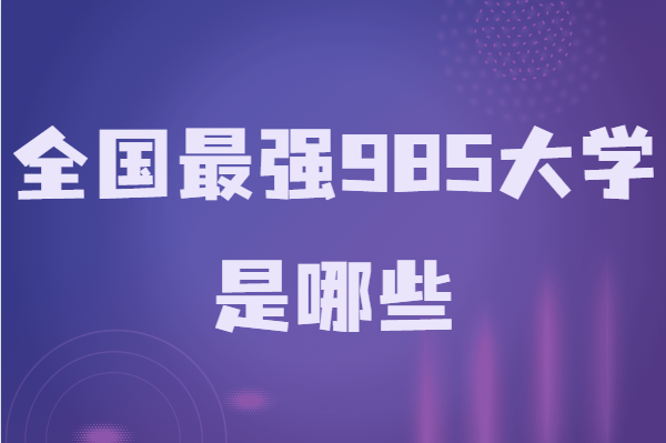 985大学全列表最新排名,盘点全国最强985大学是哪些