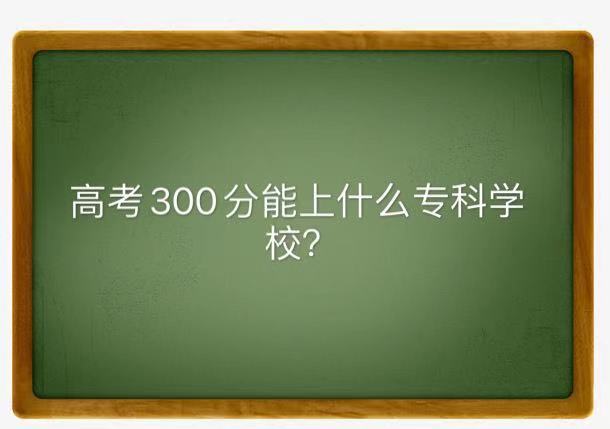 高考300分能上什么专科学校?揭秘300分左右的正规大专院校名单