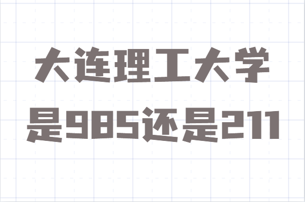 大连理工大学是985还是211算名牌大学吗?录取分数线多少