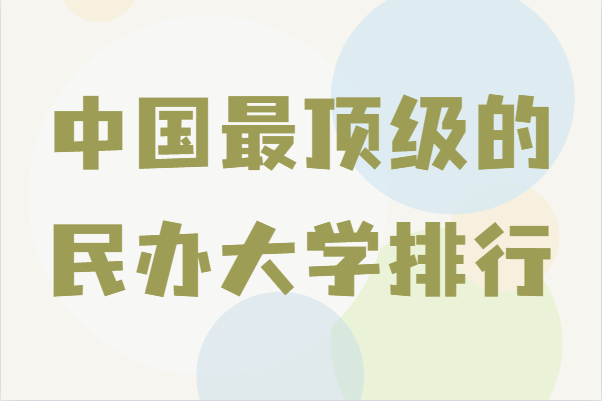 中国最顶级的民办大学排行一览表,盘点国内最顶尖的民办大学