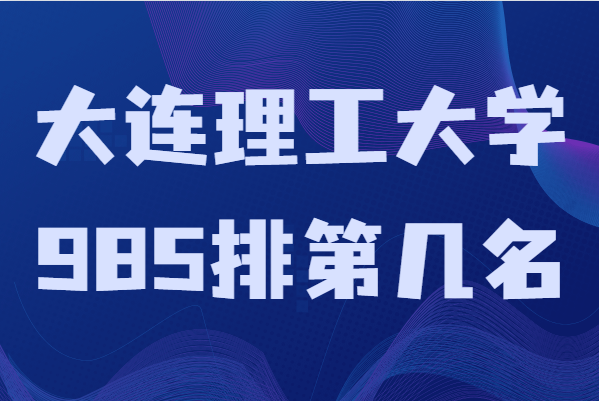 大连理工大学985排第几名?口碑咋样值得去吗