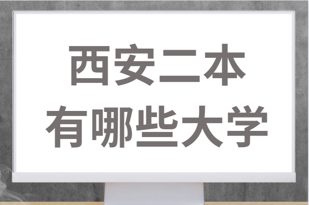 西安二本有哪些大学?西安二本院校名单汇总一览表