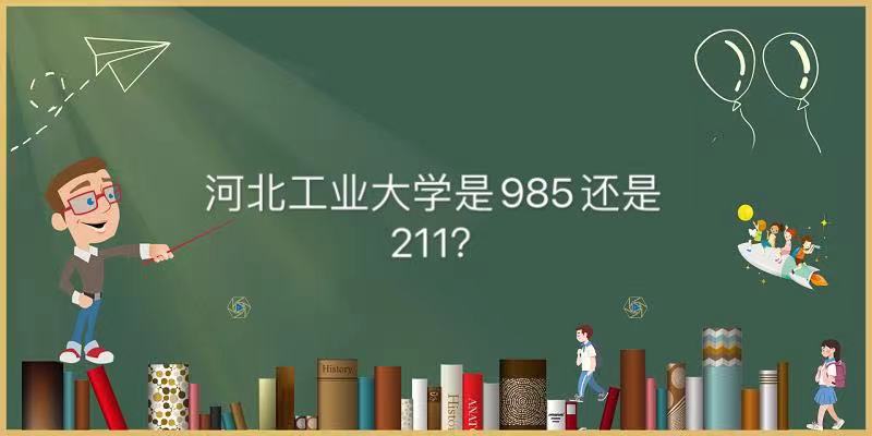 河北工业大学是985还是211排名第几?最好的专业及2021录取分数线