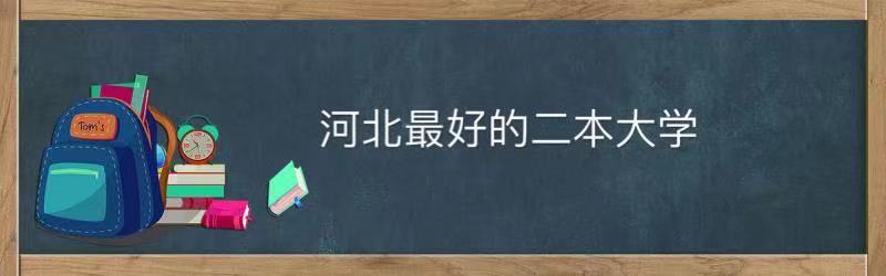 河北省最好的二本大学是哪所?盘点河北省最好的二本大学排名