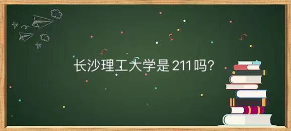 长沙理工大学是211吗厉不厉害?全国排名第几及2021年录取分数线