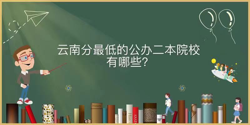 云南分最低的公办二本学院有哪些?云南省录取分数最低的公办二本