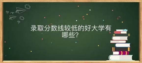 录取分数线低的好大学有哪些?揭秘国内录取分数线最低的重点大学
