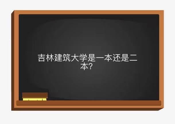 吉林建筑大学是一本还是二本是名校吗?排名全国第几王牌专业名单
