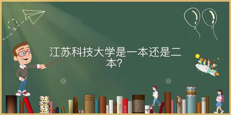 江苏科技大学是一本还是二本值得读吗?优势专业及录取分数线2021