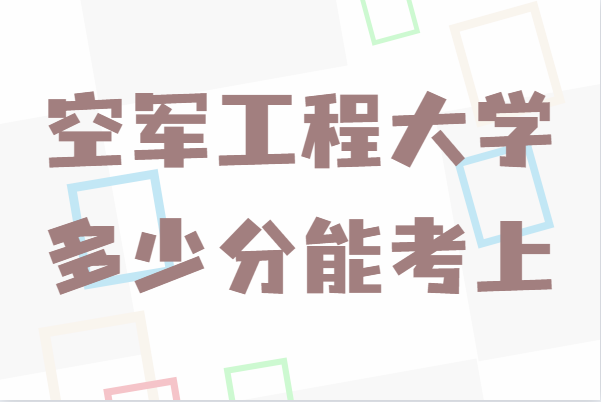 空军工程大学是几本录取分数线多少?多少分能考上