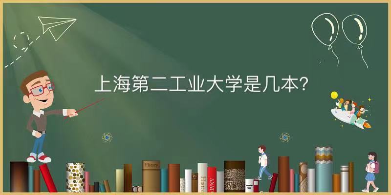 上海第二工业大学是几本属于什么档次?最好的专业及分数线2021