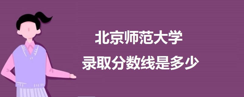 北京师范大学录取分数线是多少 多少分能上北京师范大学