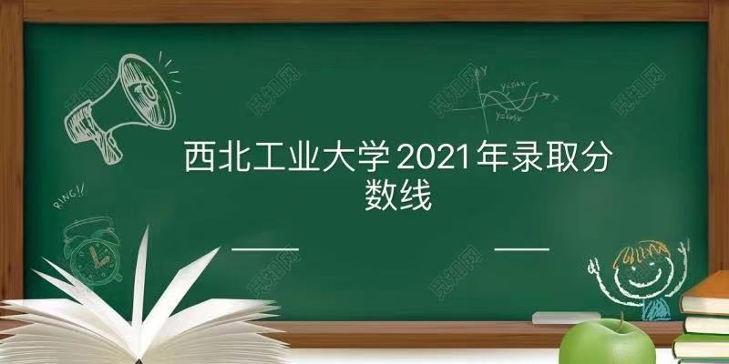 1642494434115811.jpg 西北工业大学2021年高考录取分数线是多少(附2020年分数线)