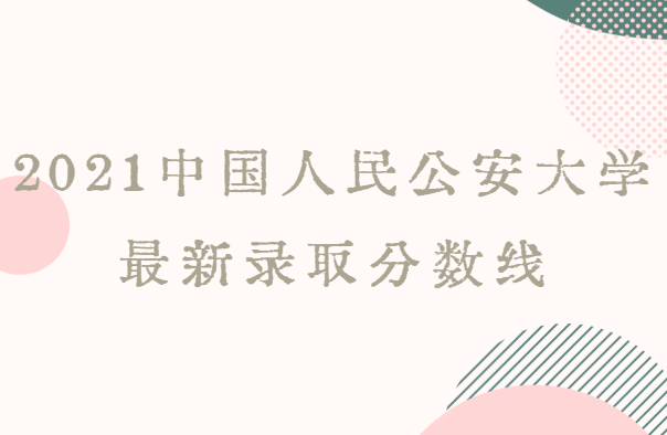 2022中国人民公安大学最新录取分数线（最全最新的数据）