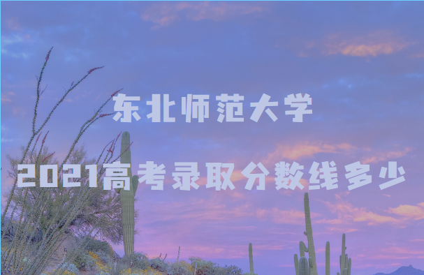 东北师范大学2021高考录取分数线多少（最全最新数据）
