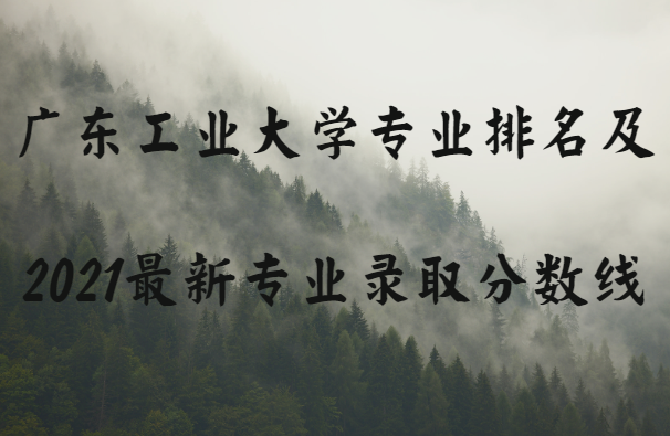 1645172019697545.png 广东工业大学的王牌专业有哪些及2021最新专业录取分数线