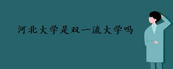 1645431783125243.jpg 河北大学是双一流大学吗 有哪些学科入选?