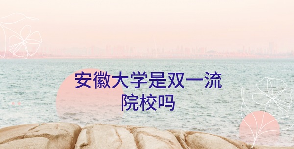 1645582422125678.jpg 安徽大学是双一流大学吗?有哪些学科入选?(附一流学科名单)