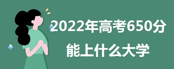1645604516175999.jpg 2023年高考650分能上什么大学 650分能报什么本科学校是什么概念